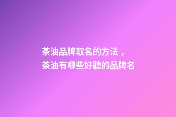 茶油品牌取名的方法，茶油有哪些好聽的品牌名
